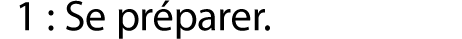 1 : Se préparer.