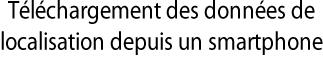 Téléchargement des données de localisation depuis un smartphone