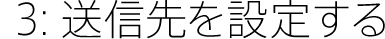 3:送信先を設定する