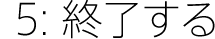 5:終了する