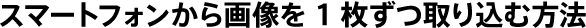 スマートフォンから画像を1枚ずつ取り込む方法