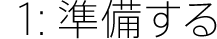 1:準備する