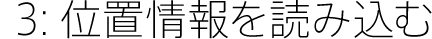 3:位置情報を読み込む