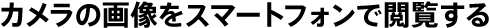 カメラの画像をスマートフォンで閲覧する
